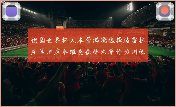 德国世界杯大本营揭晓选择格雷林庄园酒店和维克森林大学作为训练基地