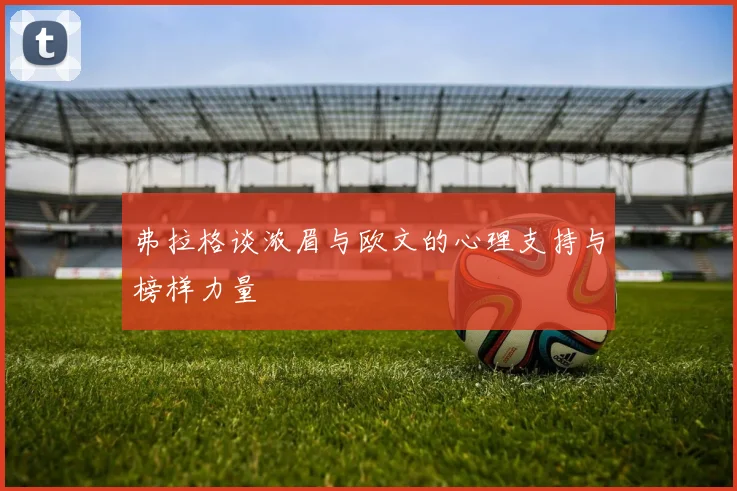 弗拉格谈浓眉与欧文的心理支持与榜样力量