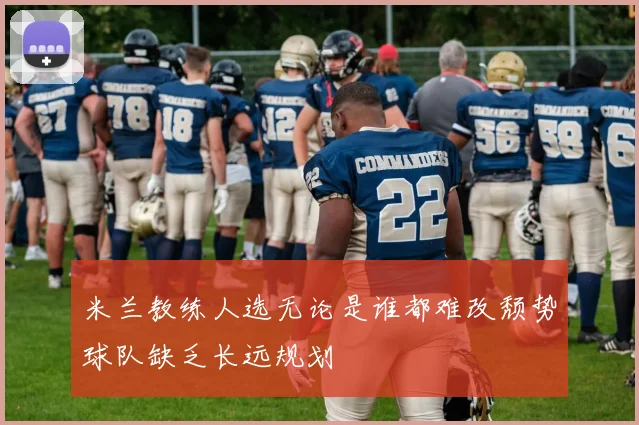 米兰教练人选无论是谁都难改颓势球队缺乏长远规划