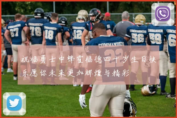 祝福勇士中锋霍福德四十岁生日快乐愿你未来更加辉煌与精彩