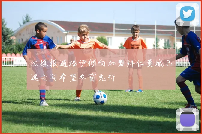 法媒报道格伊倾向加盟拜仁曼城已递合同希望冬窗先行