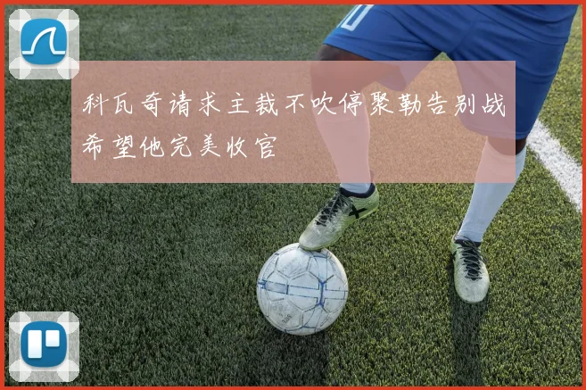 科瓦奇请求主裁不吹停聚勒告别战希望他完美收官