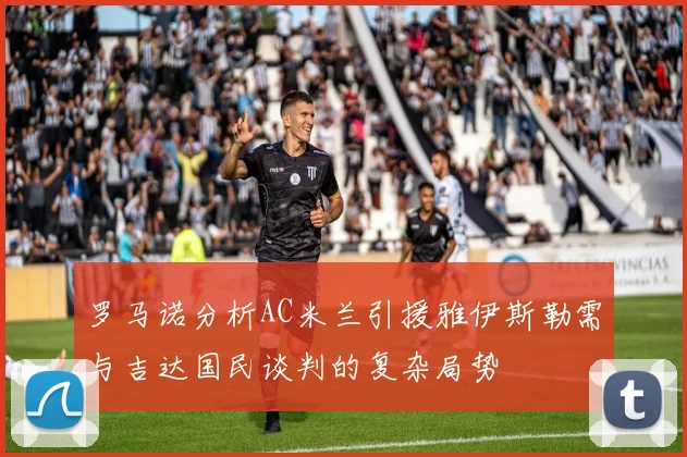 罗马诺分析AC米兰引援雅伊斯勒需与吉达国民谈判的复杂局势