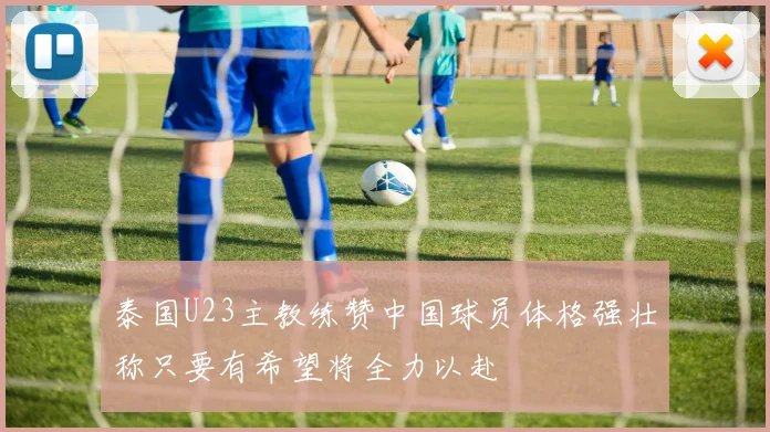 泰国U23主教练赞中国球员体格强壮称只要有希望将全力以赴
