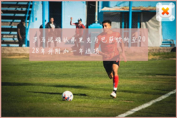 罗马诺确认弗里克与巴萨续约至2028年并附加一年选项