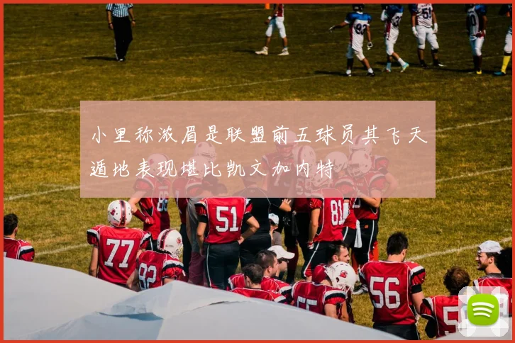 小里称浓眉是联盟前五球员其飞天遁地表现堪比凯文加内特