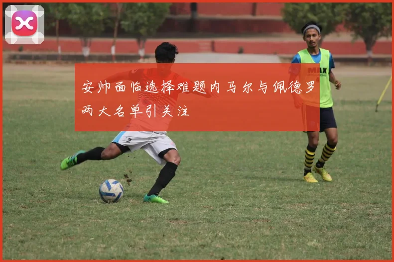 安帅面临选择难题内马尔与佩德罗两大名单引关注