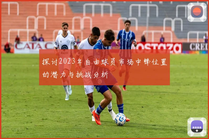 探讨2023年自由球员市场中锋位置的潜力与挑战分析