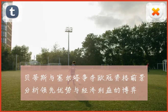 贝蒂斯与塞尔塔争夺欧冠资格前景分析领先优势与经济利益的博弈
