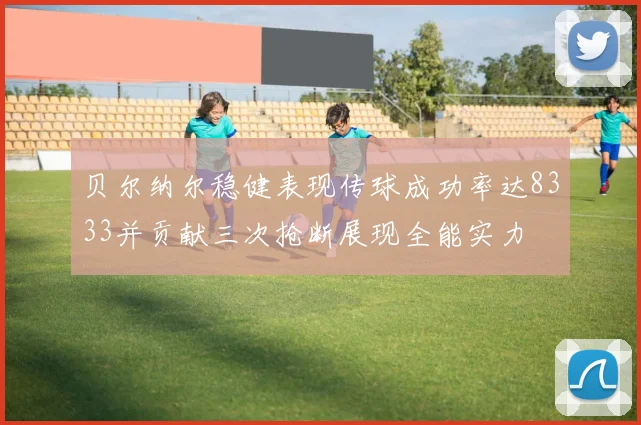 贝尔纳尔稳健表现传球成功率达8333并贡献三次抢断展现全能实力
