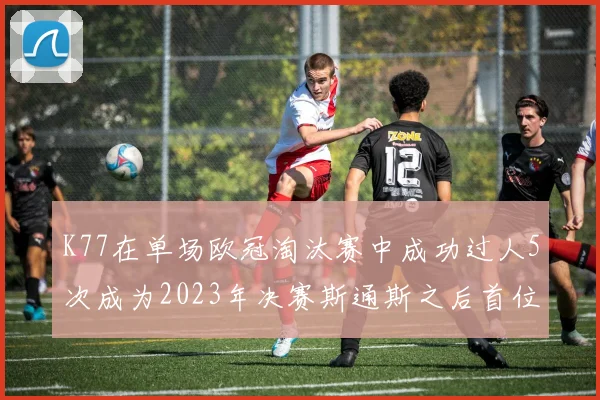 K77在单场欧冠淘汰赛中成功过人5次成为2023年决赛斯通斯之后首位球员