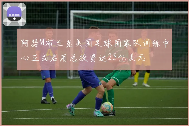 阿瑟M布兰克美国足球国家队训练中心正式启用总投资达25亿美元