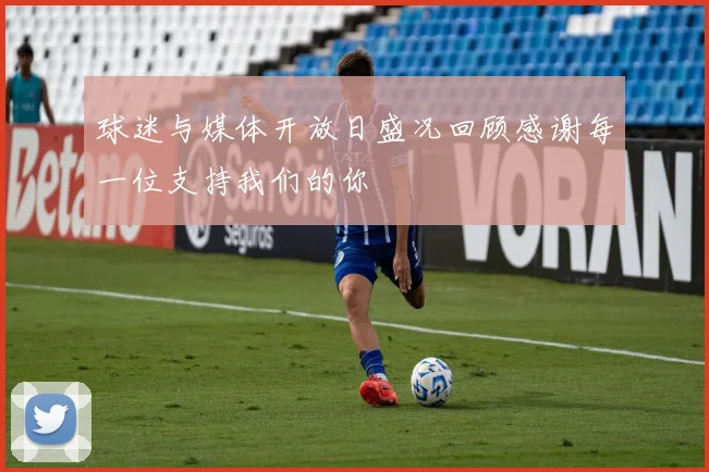 球迷与媒体开放日盛况回顾感谢每一位支持我们的你