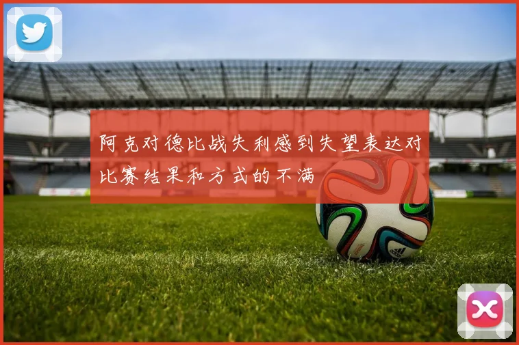 阿克对德比战失利感到失望表达对比赛结果和方式的不满