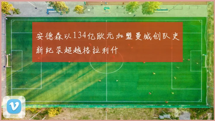 安德森以134亿欧元加盟曼城创队史新纪录超越格拉利什