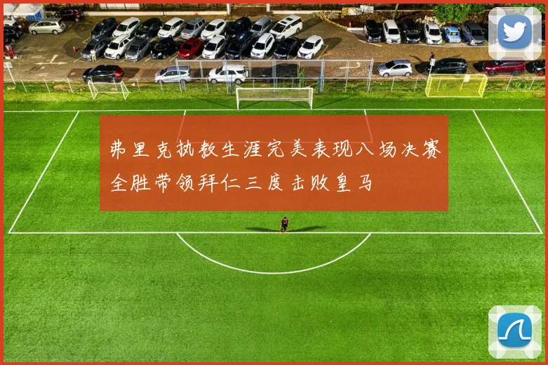 弗里克执教生涯完美表现八场决赛全胜带领拜仁三度击败皇马
